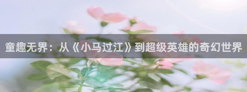 动漫天堂在线观看：童趣无界：从《小马过江》到超级英雄的奇幻世界