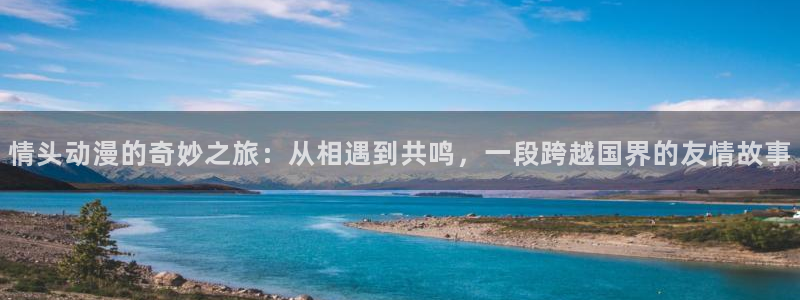 动漫天堂网：情头动漫的奇妙之旅：从相遇到共鸣，一段跨越国界的友情故事