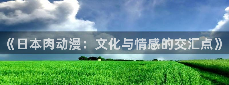 动漫天堂下载正版：《日本肉动漫：文化与情感的交汇点》