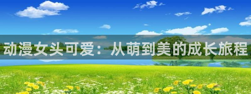 内地动漫天堂：动漫女头可爱：从萌到美的成长旅程