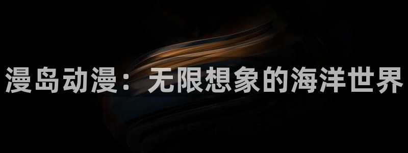 动漫天堂免费：漫岛动漫：无限想象的海洋世界