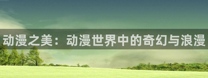 动漫天堂.cc：动漫之美：动漫世界中的奇幻与浪漫