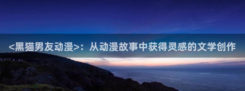 动漫天堂之吻：<黑猫男友动漫>：从动漫故事中获得灵感的文学创作