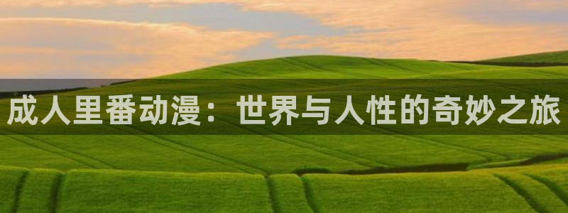 动漫天堂3d：成人里番动漫：世界与人性的奇妙之旅