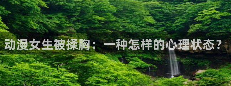 3d动漫天堂：动漫女生被揉胸：一种怎样的心理状态？