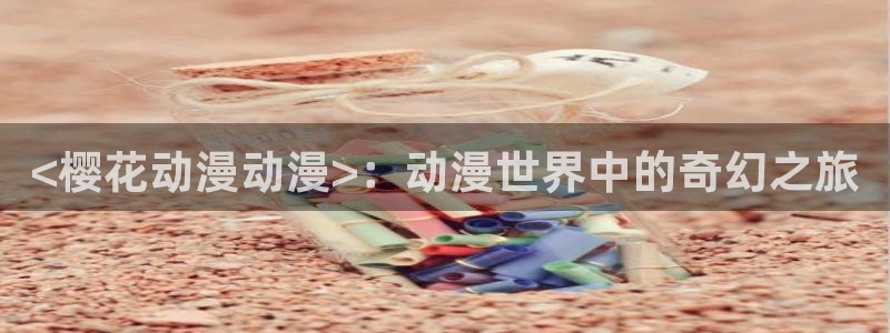 动漫天堂下载正版：<樱花动漫动漫>：动漫世界中的奇幻之旅