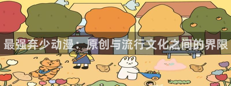 动漫天堂：最强弃少动漫：原创与流行文化之间的界限