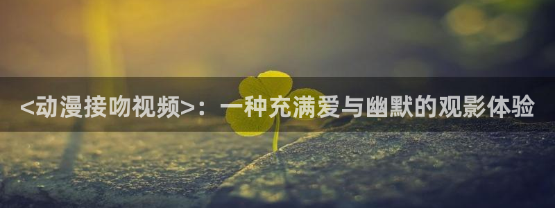 动漫天堂之吻：<动漫接吻视频>：一种充满爱与幽默的观影体验