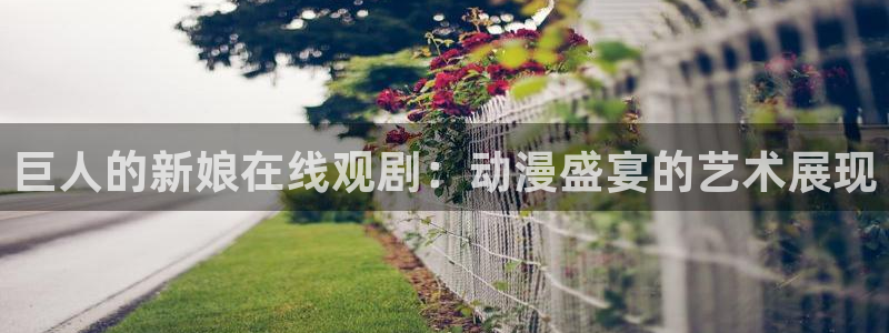 亚洲动漫天堂在线：巨人的新娘在线观剧：动漫盛宴的艺术展现