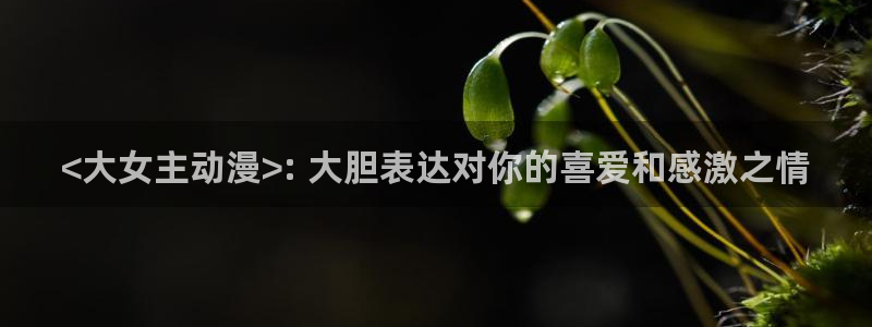 动漫天堂在线免费观看：<大女主动漫>: 大胆表达对你的喜爱和感激之情