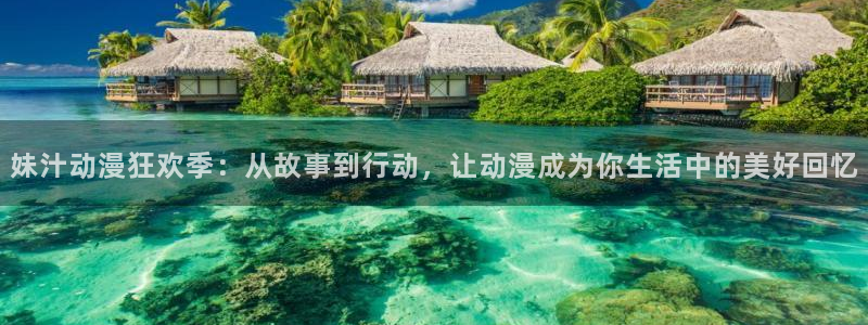 动漫天堂网站：妹汁动漫狂欢季：从故事到行动，让动漫成为你生活中的美好回忆