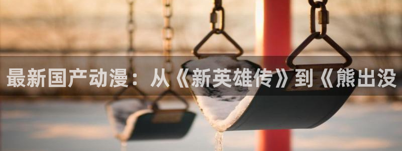 下载动漫天堂：最新国产动漫：从《新英雄传》到《熊出没