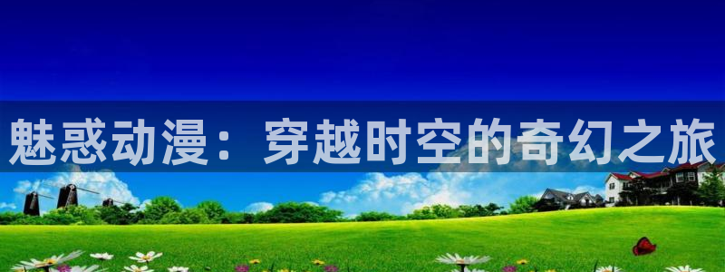 动漫天堂从哪下载安装：魅惑动漫：穿越时空的奇幻之旅