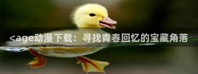 动漫天堂下载官方：<age动漫下载：寻找青春回忆的宝藏角落