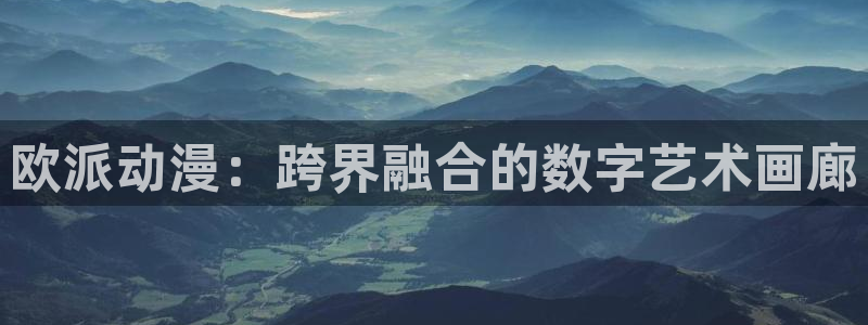 动漫天堂从哪下载安装：欧派动漫：跨界融合的数字艺术画廊