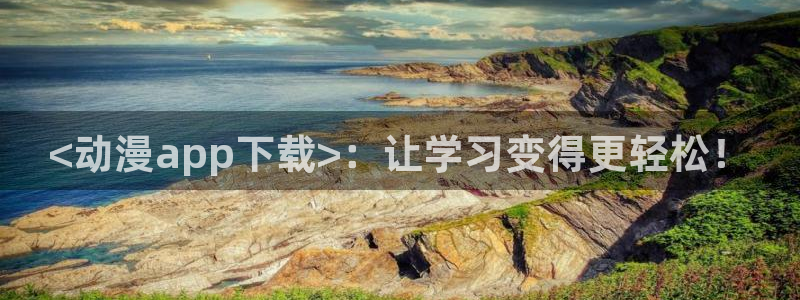 成人动漫天堂网：<动漫app下载>：让学习变得更轻松！
