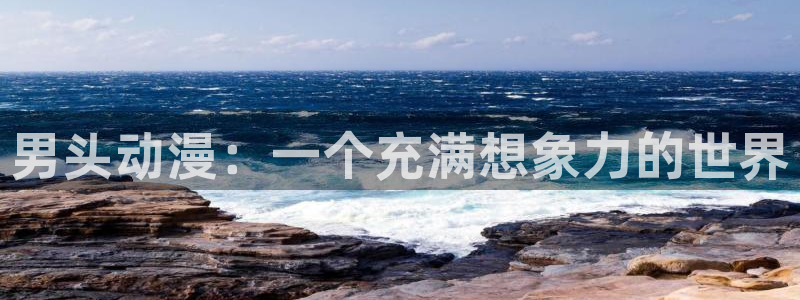 禁动漫天堂：男头动漫：一个充满想象力的世界
