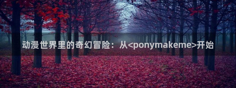 动漫天堂免费观看：动漫世界里的奇幻冒险：从<ponymakeme>开始