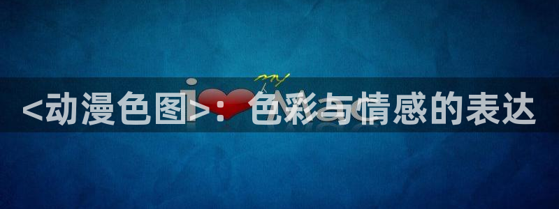 动漫天堂官方正版下载：<动漫色图>：色彩与情感的表达