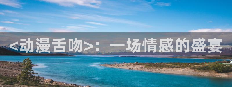 动漫天堂3d：<动漫舌吻>：一场情感的盛宴