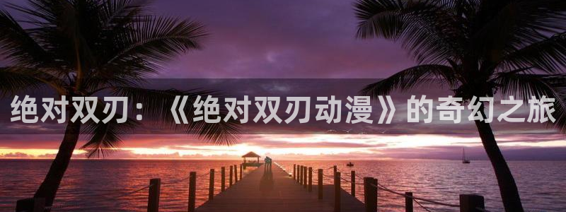 动漫天堂下载正版：绝对双刃：《绝对双刃动漫》的奇幻之旅