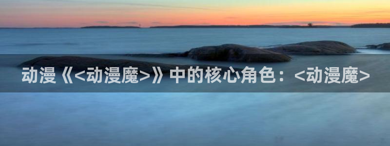 下载动漫天堂：动漫《<动漫魔>》中的核心角色：<动漫魔>