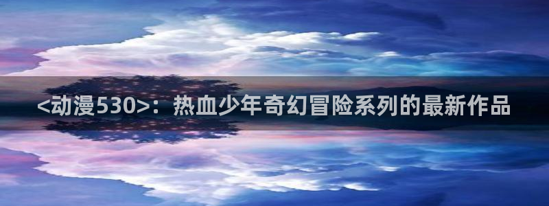 动漫天堂免费：<动漫530>：热血少年奇幻冒险系列的最新作品