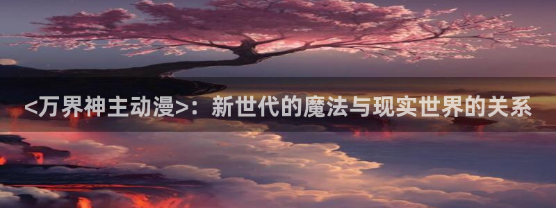 动漫天堂网址：<万界神主动漫>：新世代的魔法与现实世界的关系
